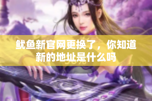 鱿鱼新官网更换了，你知道新的地址是什么吗