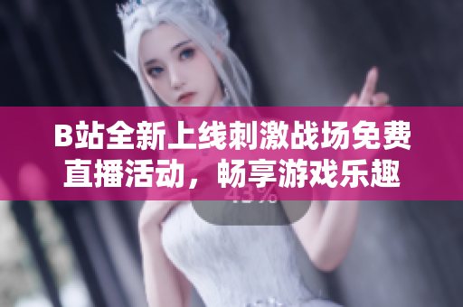 B站全新上线刺激战场免费直播活动，畅享游戏乐趣