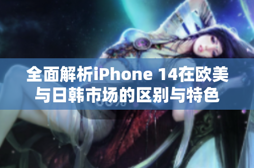 全面解析iPhone 14在欧美与日韩市场的区别与特色