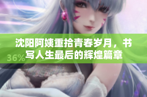 沈阳阿姨重拾青春岁月，书写人生最后的辉煌篇章