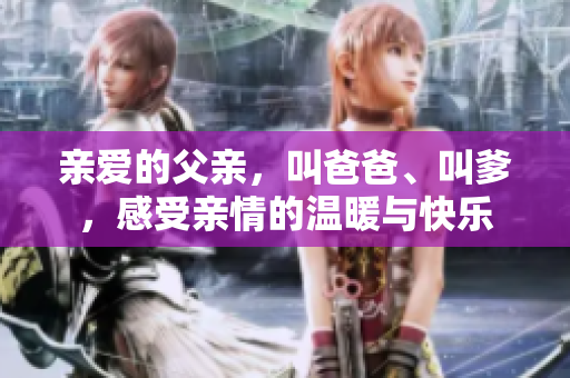 亲爱的父亲，叫爸爸、叫爹，感受亲情的温暖与快乐