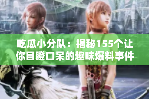 吃瓜小分队：揭秘155个让你目瞪口呆的趣味爆料事件