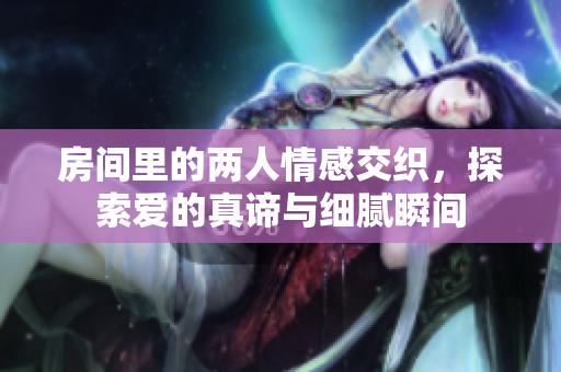 房间里的两人情感交织，探索爱的真谛与细腻瞬间