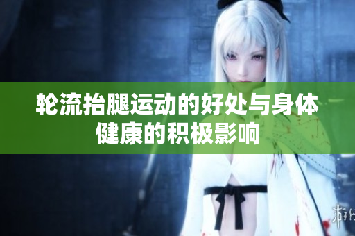 轮流抬腿运动的好处与身体健康的积极影响