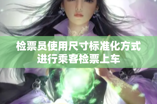 检票员使用尺寸标准化方式进行乘客检票上车
