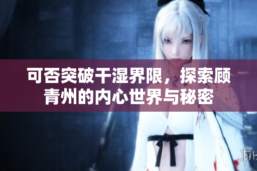 可否突破干湿界限，探索顾青州的内心世界与秘密