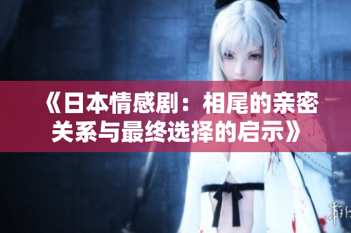 《日本情感剧：相尾的亲密关系与最终选择的启示》