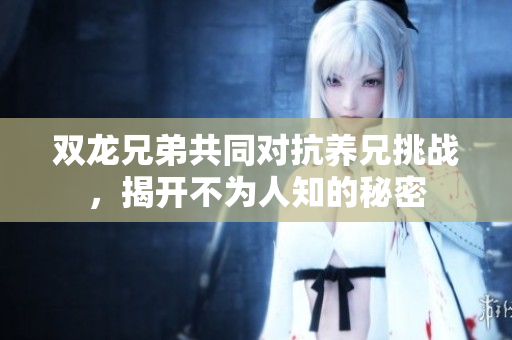 双龙兄弟共同对抗养兄挑战，揭开不为人知的秘密