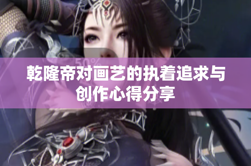 乾隆帝对画艺的执着追求与创作心得分享