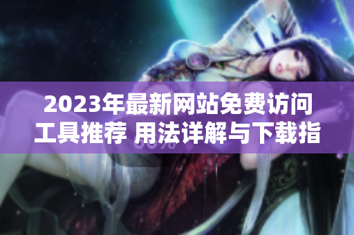 2023年最新网站免费访问工具推荐 用法详解与下载指南