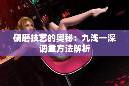 研磨技艺的奥秘：九浅一深调重方法解析