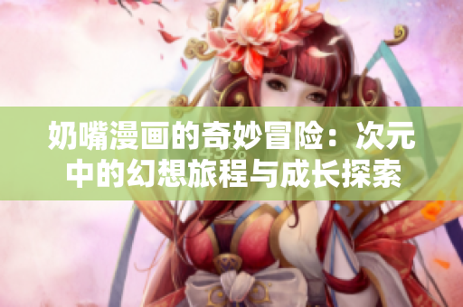 奶嘴漫画的奇妙冒险：次元中的幻想旅程与成长探索