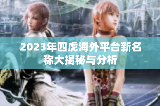 2023年四虎海外平台新名称大揭秘与分析