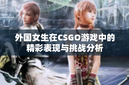 外国女生在CSGO游戏中的精彩表现与挑战分析