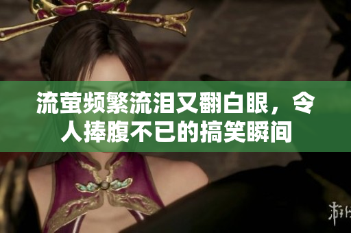 流萤频繁流泪又翻白眼，令人捧腹不已的搞笑瞬间