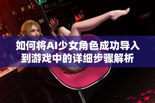 如何将AI少女角色成功导入到游戏中的详细步骤解析