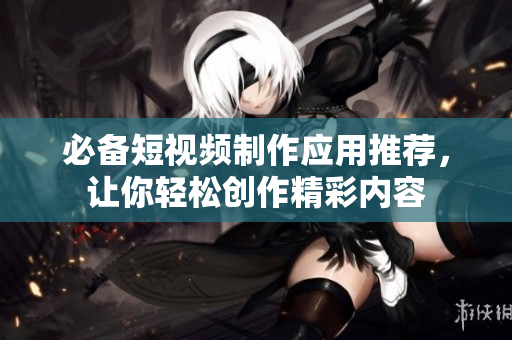 必备短视频制作应用推荐，让你轻松创作精彩内容