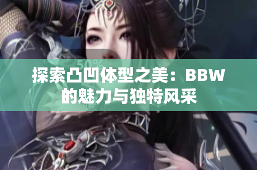 探索凸凹体型之美：BBW的魅力与独特风采
