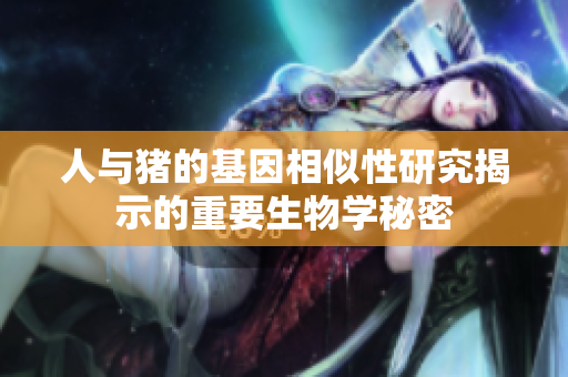 人与猪的基因相似性研究揭示的重要生物学秘密