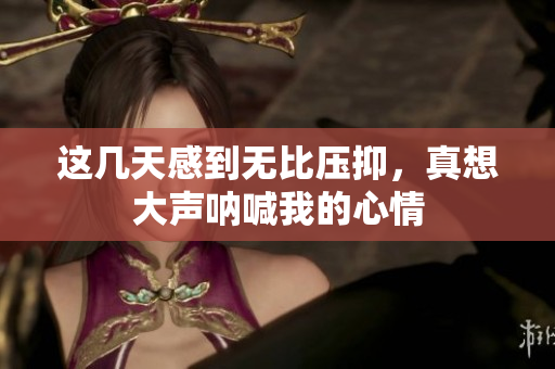 这几天感到无比压抑，真想大声呐喊我的心情