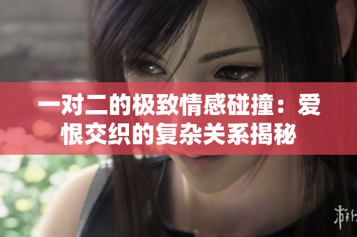 一对二的极致情感碰撞：爱恨交织的复杂关系揭秘