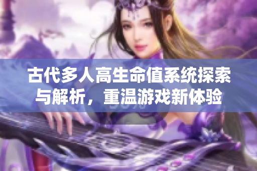 古代多人高生命值系统探索与解析，重温游戏新体验