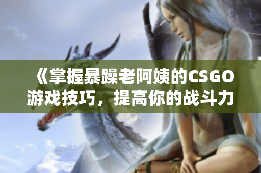 《掌握暴躁老阿姨的CSGO游戏技巧，提高你的战斗力》