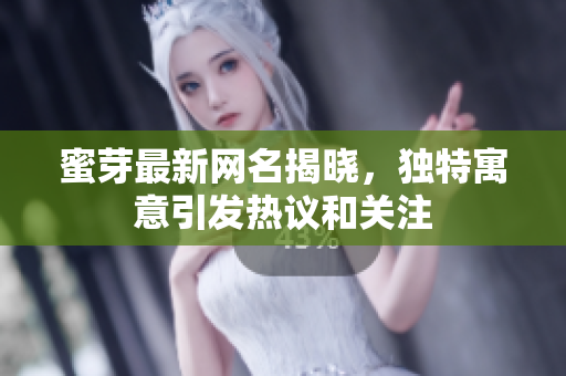 蜜芽最新网名揭晓，独特寓意引发热议和关注