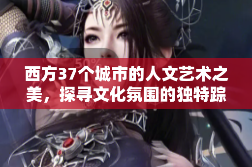 西方37个城市的人文艺术之美，探寻文化氛围的独特踪迹