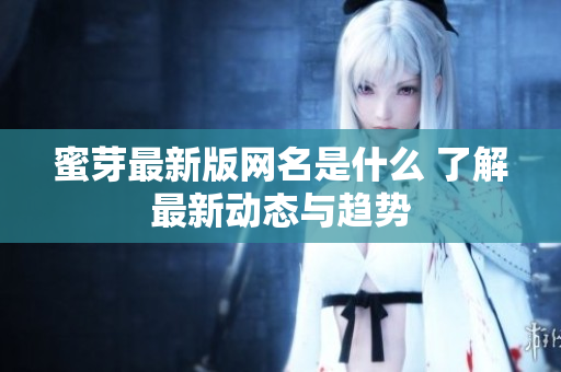 蜜芽最新版网名是什么 了解最新动态与趋势