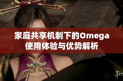 家庭共享机制下的Omega使用体验与优势解析