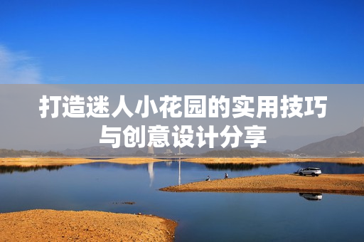 打造迷人小花园的实用技巧与创意设计分享