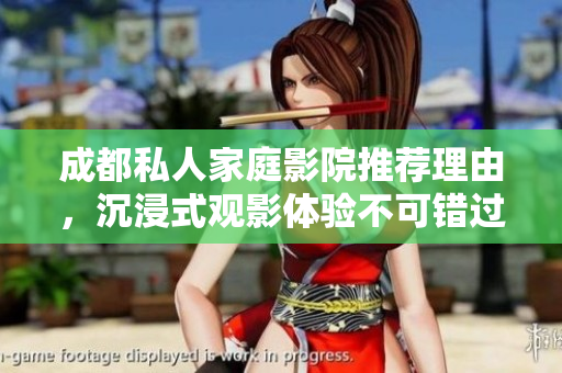 成都私人家庭影院推荐理由，沉浸式观影体验不可错过