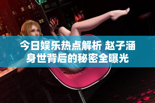 今日娱乐热点解析 赵子涵身世背后的秘密全曝光
