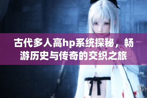 古代多人高hp系统探秘，畅游历史与传奇的交织之旅