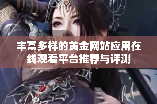 丰富多样的黄金网站应用在线观看平台推荐与评测