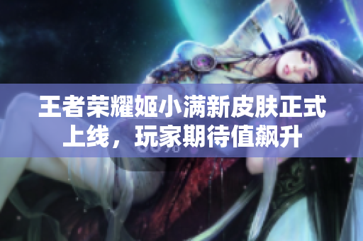 王者荣耀姬小满新皮肤正式上线，玩家期待值飙升