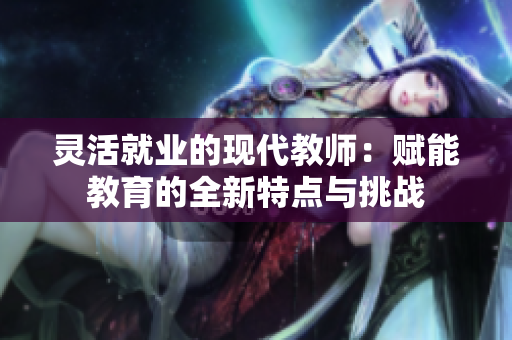 灵活就业的现代教师：赋能教育的全新特点与挑战