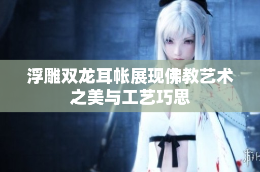 浮雕双龙耳帐展现佛教艺术之美与工艺巧思