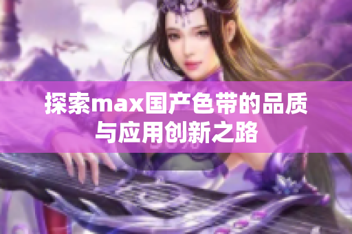 探索max国产色带的品质与应用创新之路
