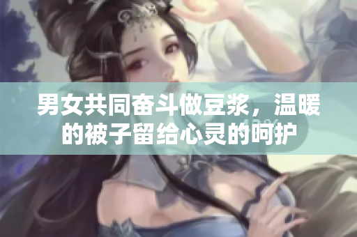 男女共同奋斗做豆浆，温暖的被子留给心灵的呵护