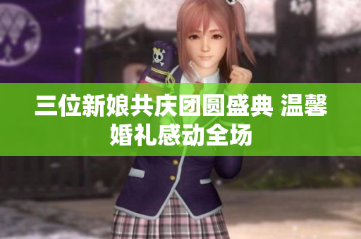 三位新娘共庆团圆盛典 温馨婚礼感动全场
