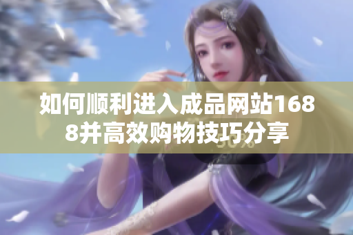 如何顺利进入成品网站1688并高效购物技巧分享