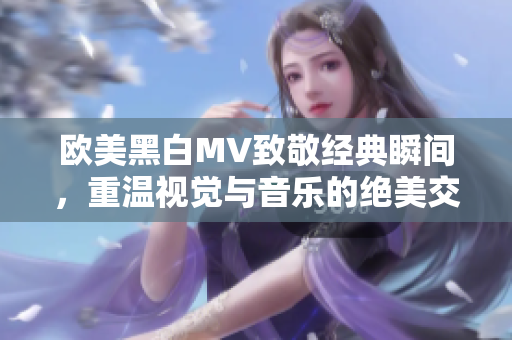 欧美黑白MV致敬经典瞬间，重温视觉与音乐的绝美交融