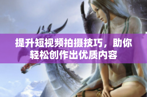 提升短视频拍摄技巧，助你轻松创作出优质内容