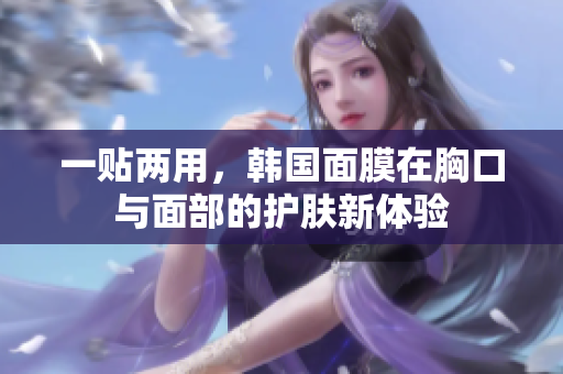 一贴两用，韩国面膜在胸口与面部的护肤新体验