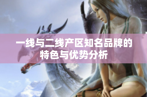 一线与二线产区知名品牌的特色与优势分析