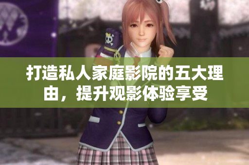 打造私人家庭影院的五大理由，提升观影体验享受