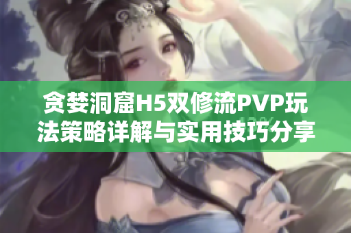 贪婪洞窟H5双修流PVP玩法策略详解与实用技巧分享