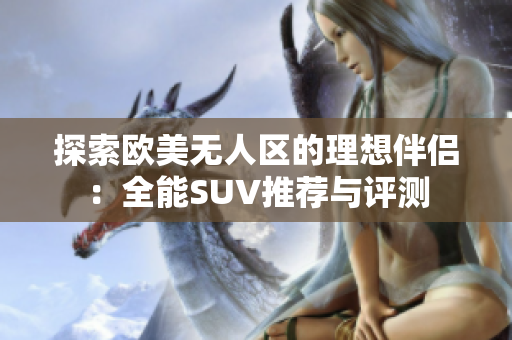 探索欧美无人区的理想伴侣：全能SUV推荐与评测